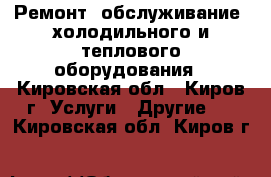 Ремонт, обслуживание, холодильного и теплового оборудования - Кировская обл., Киров г. Услуги » Другие   . Кировская обл.,Киров г.